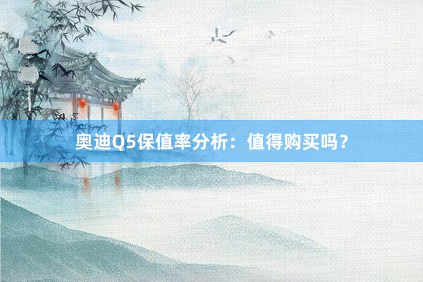 奥迪Q5保值率分析：值得购买吗？