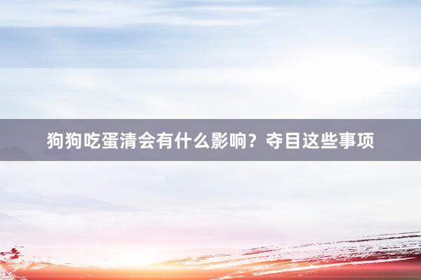 狗狗吃蛋清会有什么影响？夺目这些事项