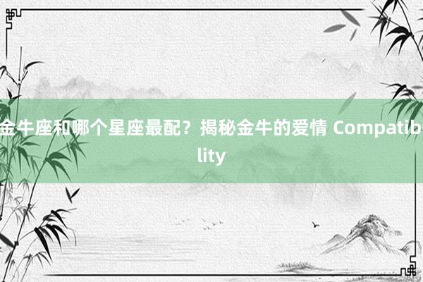 金牛座和哪个星座最配？揭秘金牛的爱情 Compatibility