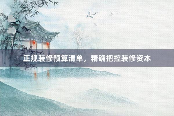 正规装修预算清单，精确把控装修资本